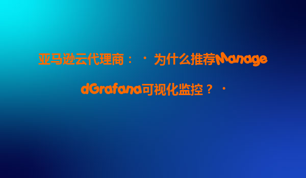 亚马逊云代理商：‌为什么推荐ManagedGrafana可视化监控？‌