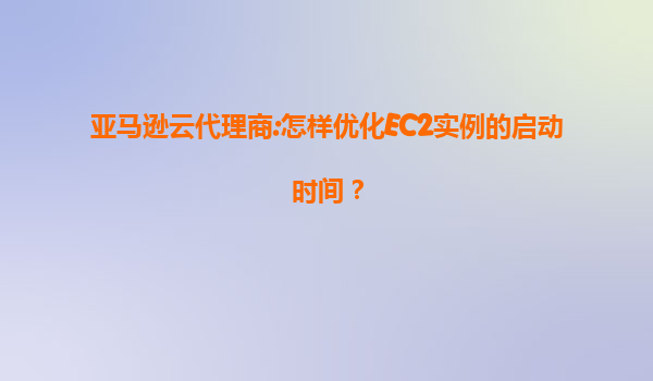 亚马逊云代理商:怎样优化EC2实例的启动时间？