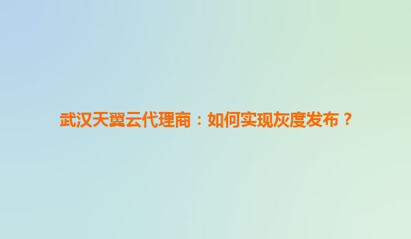 武汉天翼云代理商：如何实现灰度发布？