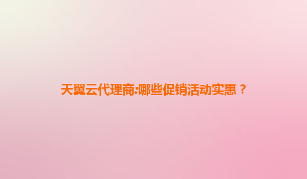 天翼云代理商:哪些促销活动实惠？