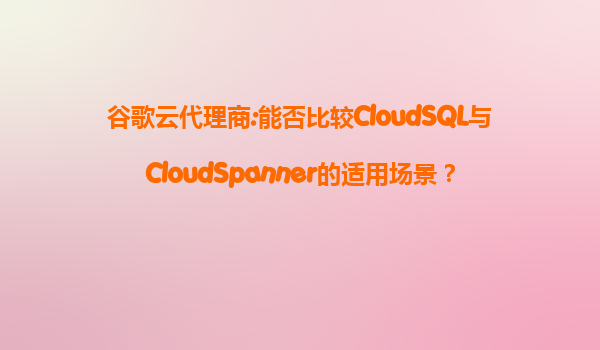 谷歌云代理商:能否比较CloudSQL与CloudSpanner的适用场景？