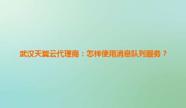 武汉天翼云代理商：怎样使用消息队列服务？