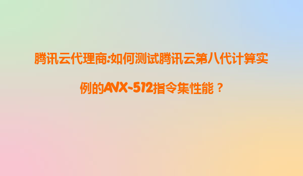 腾讯云代理商:如何测试腾讯云第八代计算实例的AVX-512指令集性能？