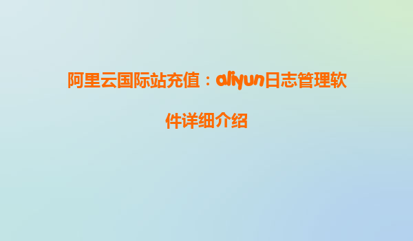 阿里云国际站充值：aliyun日志管理软件详细介绍