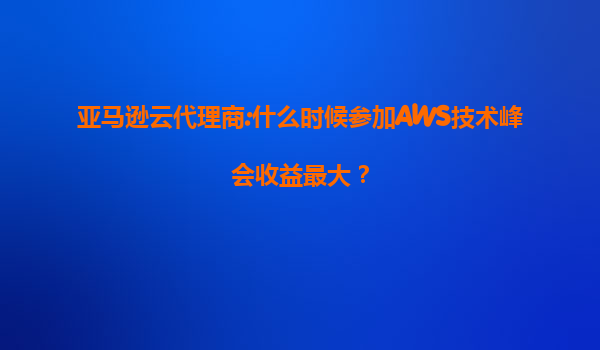 亚马逊云代理商:什么时候参加AWS技术峰会收益最大？