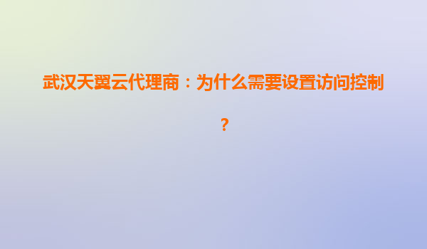 武汉天翼云代理商：为什么需要设置访问控制？