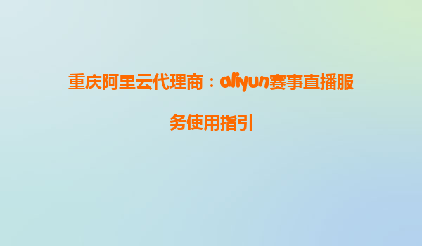 重庆阿里云代理商：aliyun赛事直播服务使用指引
