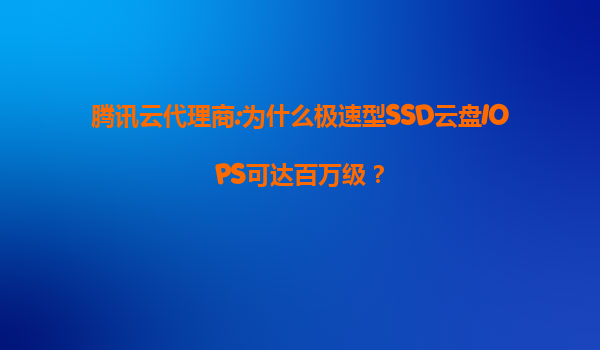 腾讯云代理商:为什么极速型SSD云盘IOPS可达百万级？