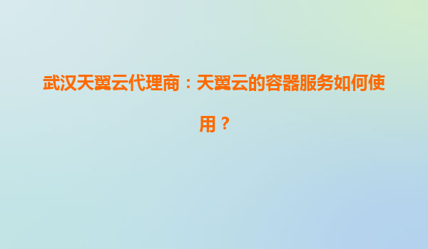 武汉天翼云代理商：天翼云的容器服务如何使用？