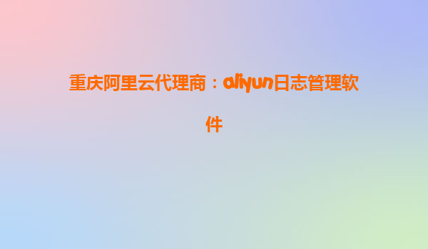 重庆阿里云代理商：aliyun日志管理软件