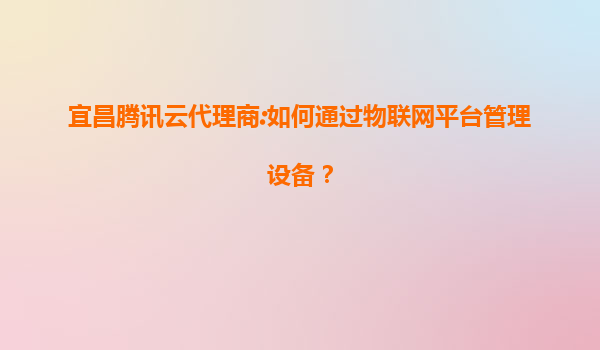 宜昌腾讯云代理商:如何通过物联网平台管理设备？