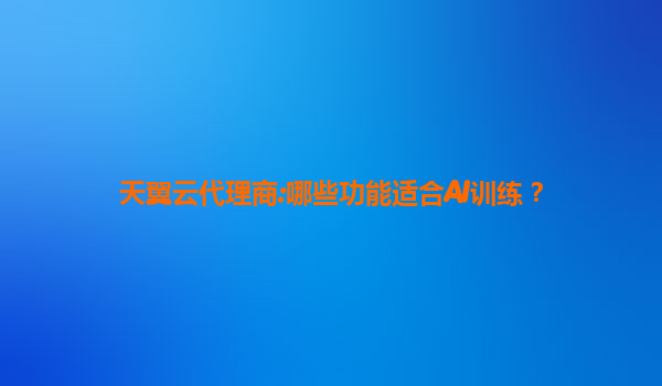 天翼云代理商:哪些功能适合AI训练？