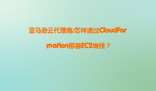 亚马逊云代理商:怎样通过CloudFormation部署EC2堆栈？