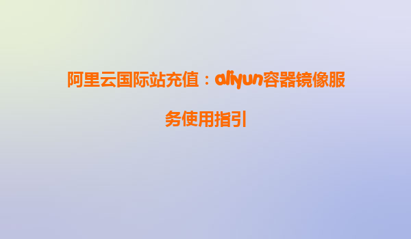 阿里云国际站充值：aliyun容器镜像服务使用指引