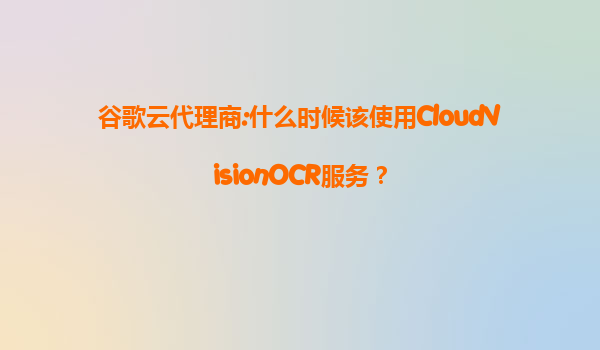 谷歌云代理商:什么时候该使用CloudVisionOCR服务？
