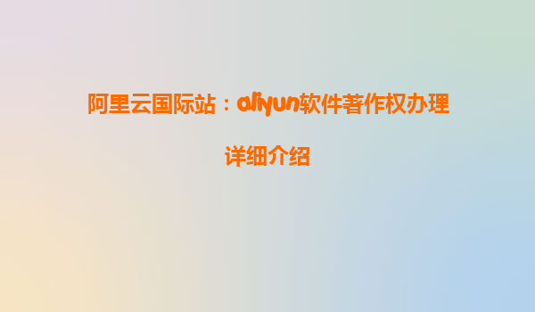 阿里云国际站：aliyun软件著作权办理详细介绍