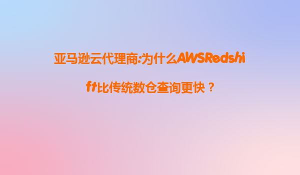 亚马逊云代理商:为什么AWSRedshift比传统数仓查询更快？