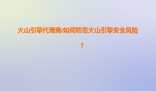 火山引擎代理商:如何防范火山引擎安全风险？