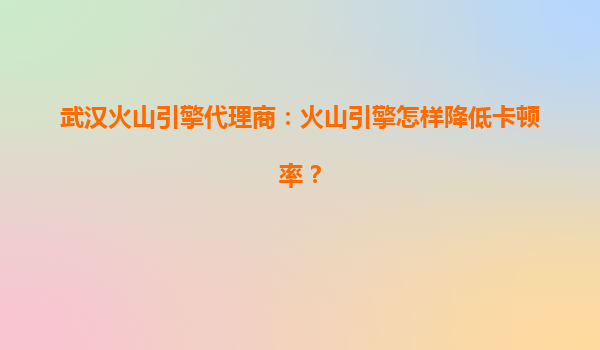 武汉火山引擎代理商：火山引擎怎样降低卡顿率？