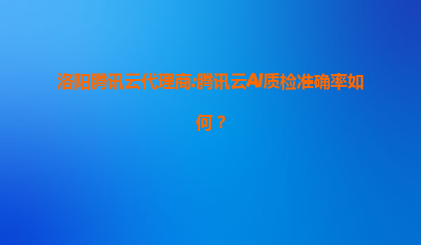 洛阳腾讯云代理商:腾讯云AI质检准确率如何？