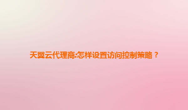 天翼云代理商:怎样设置访问控制策略？