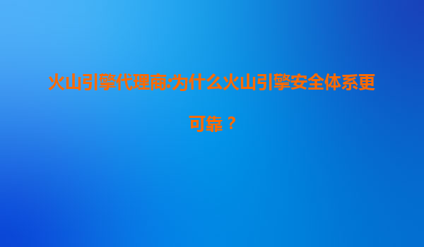 火山引擎代理商:为什么火山引擎安全体系更可靠？