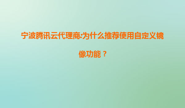 宁波腾讯云代理商:为什么推荐使用自定义镜像功能？