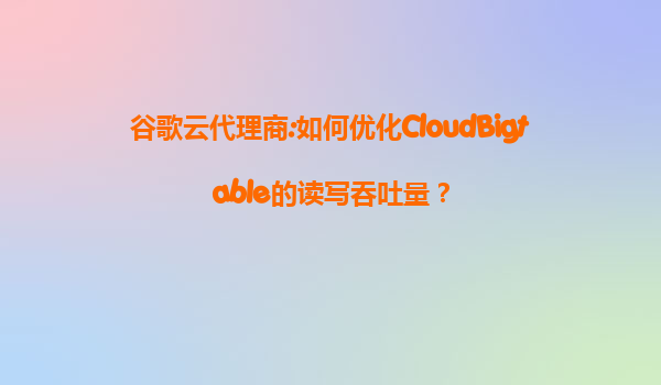 谷歌云代理商:如何优化CloudBigtable的读写吞吐量？