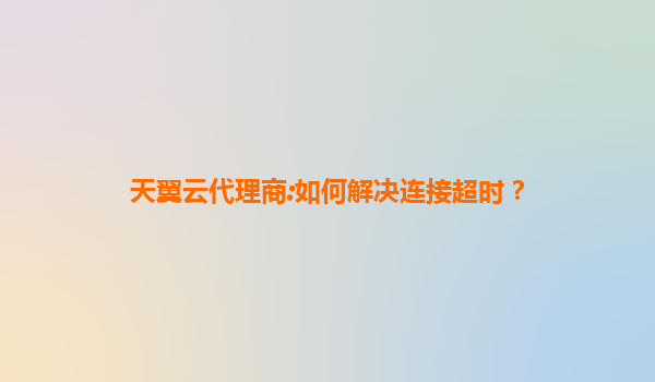 天翼云代理商:如何解决连接超时？