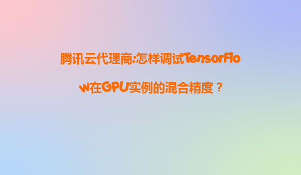 腾讯云代理商:怎样调试TensorFlow在GPU实例的混合精度？