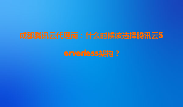 成都腾讯云代理商：什么时候该选择腾讯云Serverless架构？