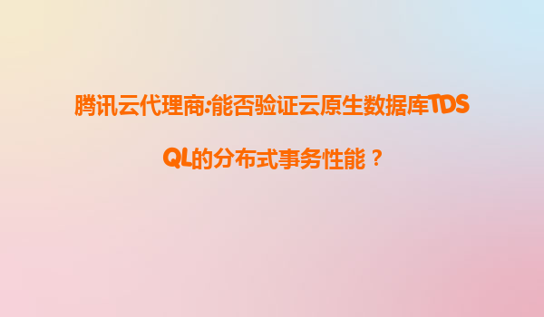 腾讯云代理商:能否验证云原生数据库TDSQL的分布式事务性能？
