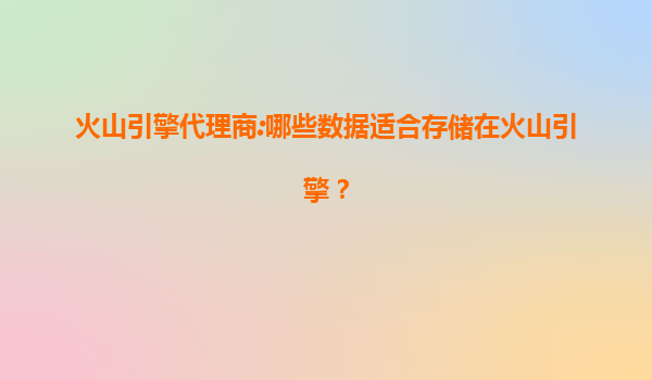 火山引擎代理商:哪些数据适合存储在火山引擎？