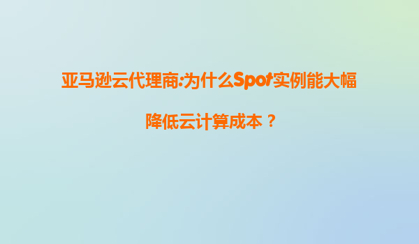 亚马逊云代理商:为什么Spot实例能大幅降低云计算成本？
