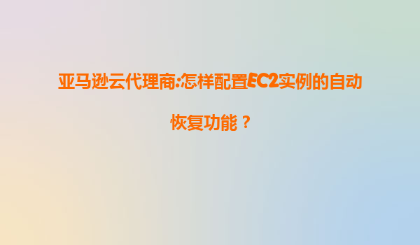 亚马逊云代理商:怎样配置EC2实例的自动恢复功能？