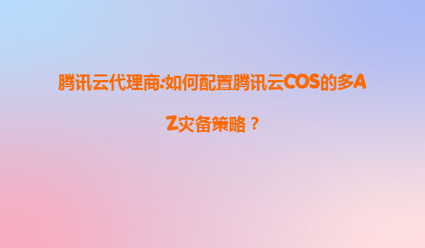 腾讯云代理商:如何配置腾讯云COS的多AZ灾备策略？