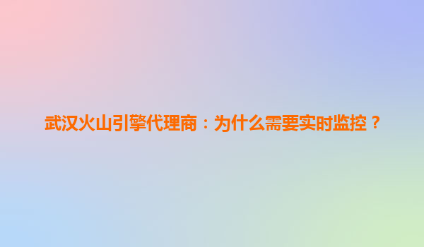 武汉火山引擎代理商：为什么需要实时监控？