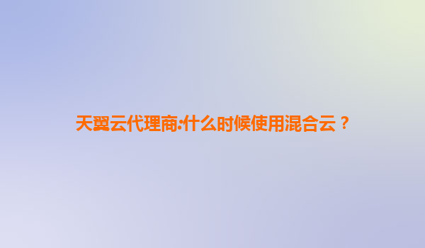 天翼云代理商:什么时候使用混合云？