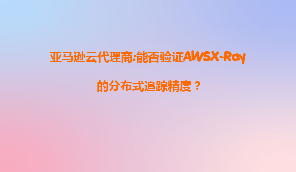 亚马逊云代理商:能否验证AWSX-Ray的分布式追踪精度？