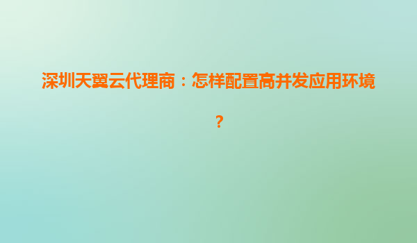 深圳天翼云代理商：怎样配置高并发应用环境？