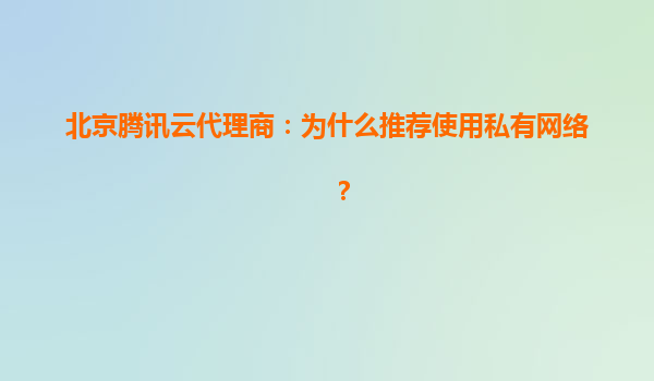 北京腾讯云代理商：为什么推荐使用私有网络？