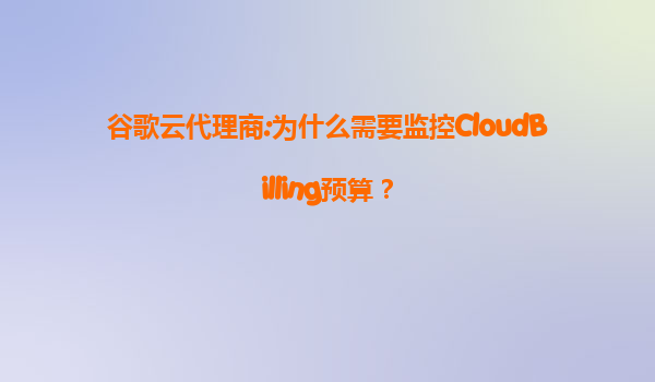 谷歌云代理商:为什么需要监控CloudBilling预算？