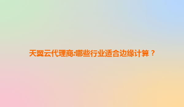 天翼云代理商:哪些行业适合边缘计算？