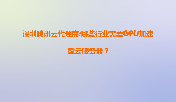 深圳腾讯云代理商:哪些行业需要GPU加速型云服务器？