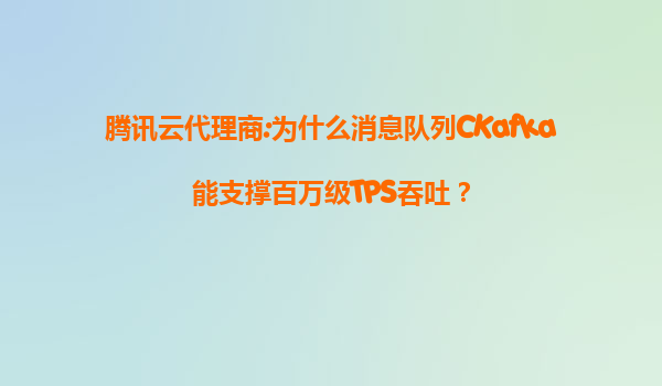 腾讯云代理商:为什么消息队列CKafka能支撑百万级TPS吞吐？