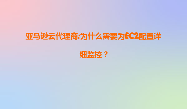 亚马逊云代理商:为什么需要为EC2配置详细监控？