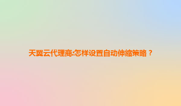 天翼云代理商:怎样设置自动伸缩策略？