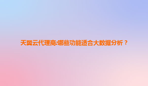 天翼云代理商:哪些功能适合大数据分析？