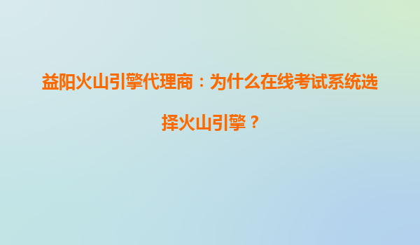 益阳火山引擎代理商：为什么在线考试系统选择火山引擎？