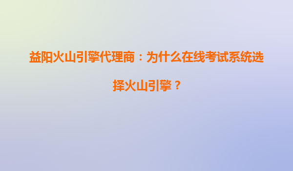 益阳火山引擎代理商：为什么在线考试系统选择火山引擎？